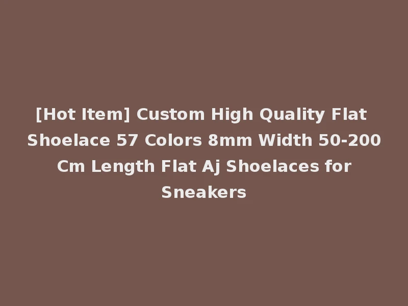 [Hot Item] Custom High Quality Flat Shoelace 57 Colors 8mm Width 50-200 Cm Length Flat Aj Shoelaces for Sneakers