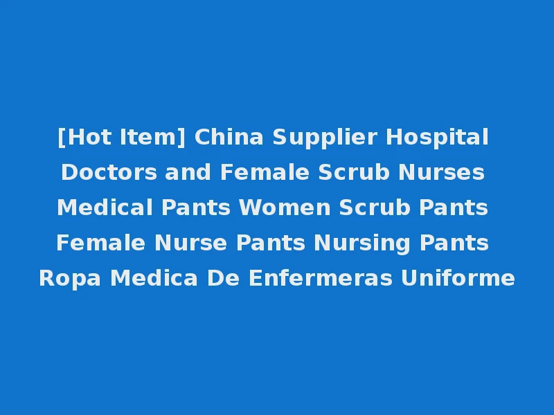 [Hot Item] China Supplier Hospital Doctors and Female Scrub Nurses Medical Pants Women Scrub Pants Female Nurse Pants Nursing Pants Ropa Medica De Enfermeras Uniforme