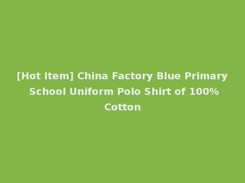 [Hot Item] China Factory Blue Primary School Uniform Polo Shirt of 100%Cotton