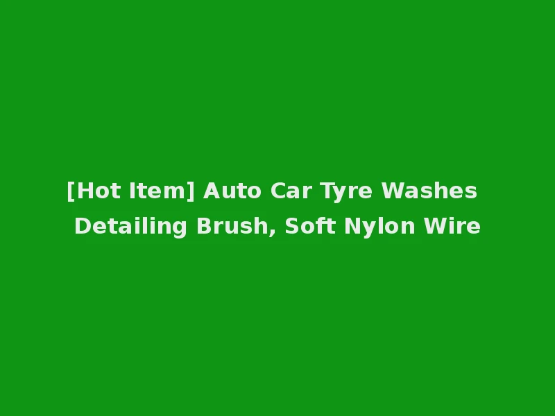 [Hot Item] Auto Car Tyre Washes Detailing Brush, Soft Nylon Wire