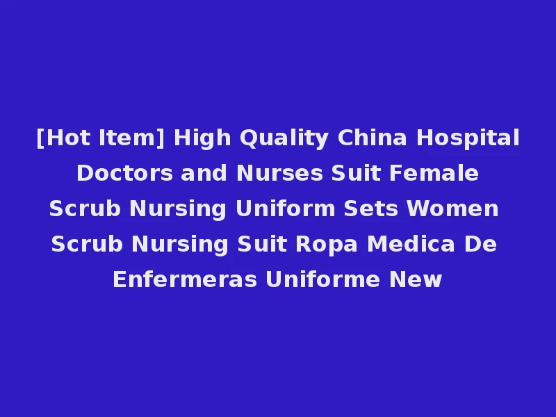 [Hot Item] High Quality China Hospital Doctors and Nurses Suit Female Scrub Nursing Uniform Sets Women Scrub Nursing Suit Ropa Medica De Enfermeras Uniforme New
