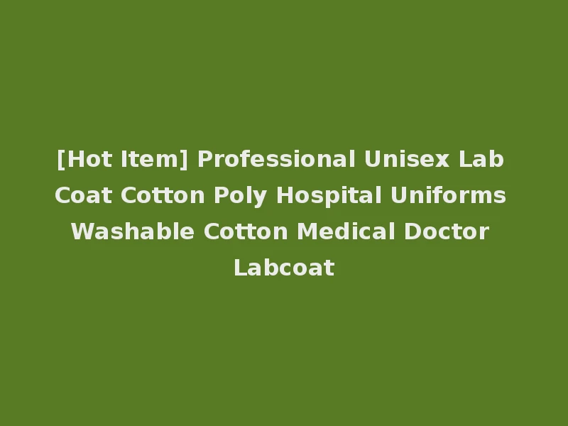 [Hot Item] Professional Unisex Lab Coat Cotton Poly Hospital Uniforms Washable Cotton Medical Doctor Labcoat
