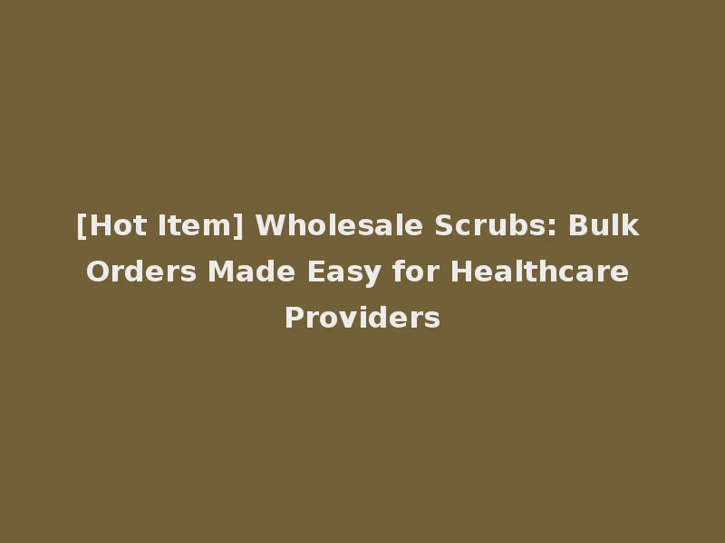 [Hot Item] Wholesale Scrubs: Bulk Orders Made Easy for Healthcare Providers