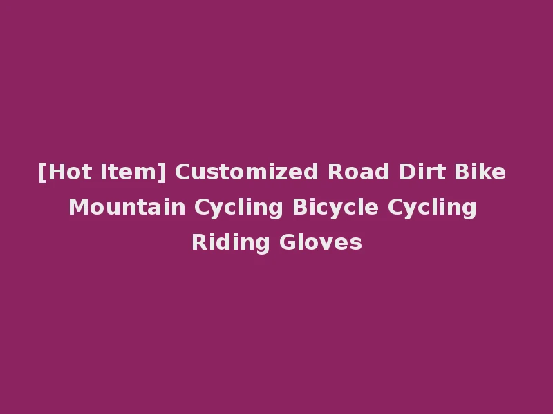 [Hot Item] Customized Road Dirt Bike Mountain Cycling Bicycle Cycling Riding Gloves
