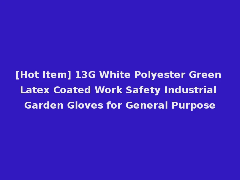 [Hot Item] 13G White Polyester Green Latex Coated Work Safety Industrial Garden Gloves for General Purpose