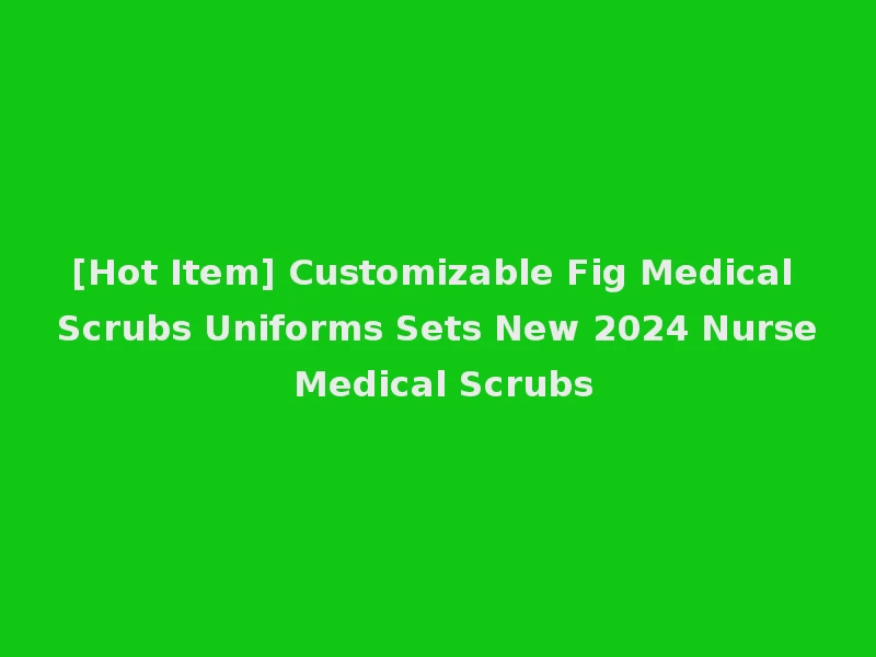 [Hot Item] Customizable Fig Medical Scrubs Uniforms Sets New 2024 Nurse Medical Scrubs