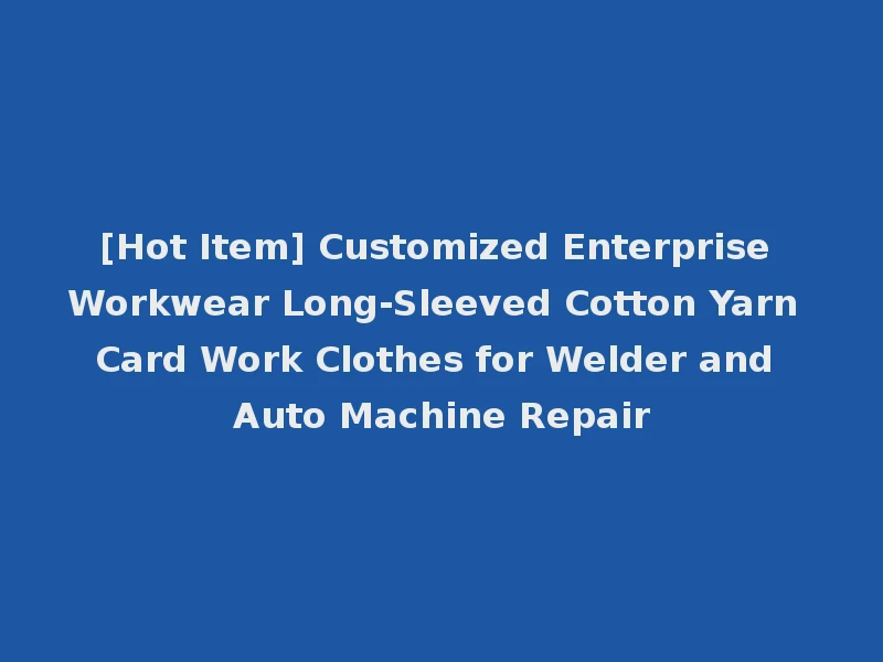 [Hot Item] Customized Enterprise Workwear Long-Sleeved Cotton Yarn Card Work Clothes for Welder and Auto Machine Repair