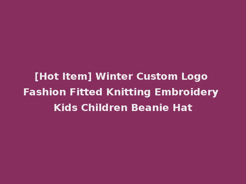 [Hot Item] Winter Custom Logo Fashion Fitted Knitting Embroidery Kids Children Beanie Hat