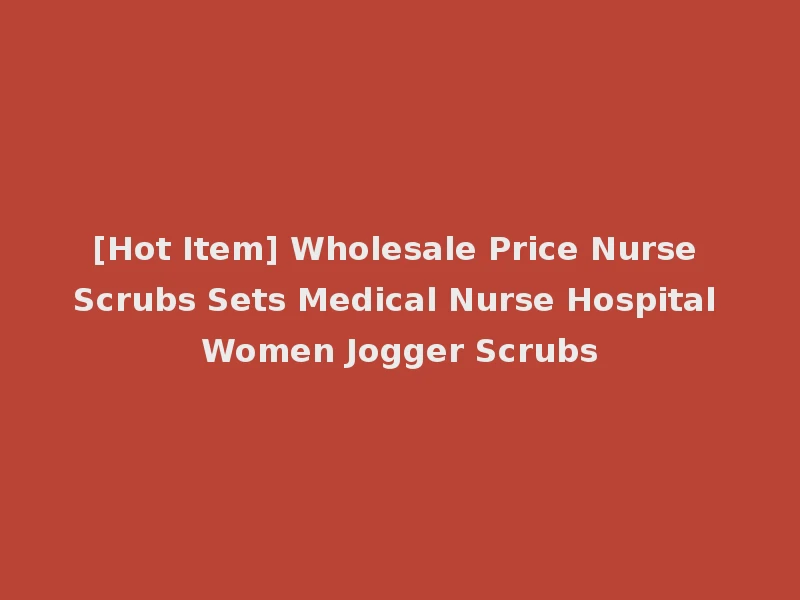 [Hot Item] Wholesale Price Nurse Scrubs Sets Medical Nurse Hospital Women Jogger Scrubs