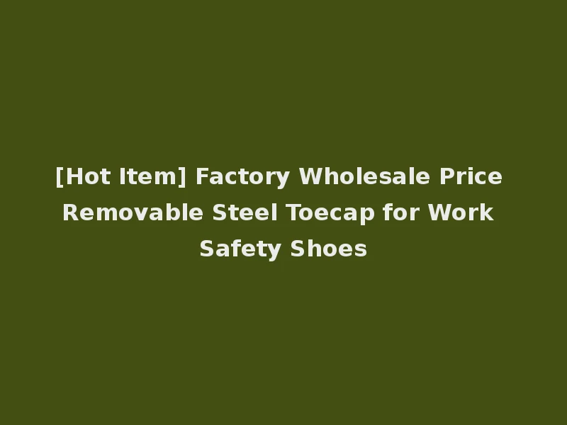 [Hot Item] Factory Wholesale Price Removable Steel Toecap for Work Safety Shoes