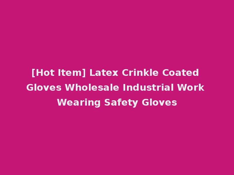 [Hot Item] Latex Crinkle Coated Gloves Wholesale Industrial Work Wearing Safety Gloves