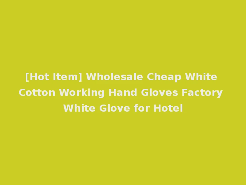 [Hot Item] Wholesale Cheap White Cotton Working Hand Gloves Factory White Glove for Hotel