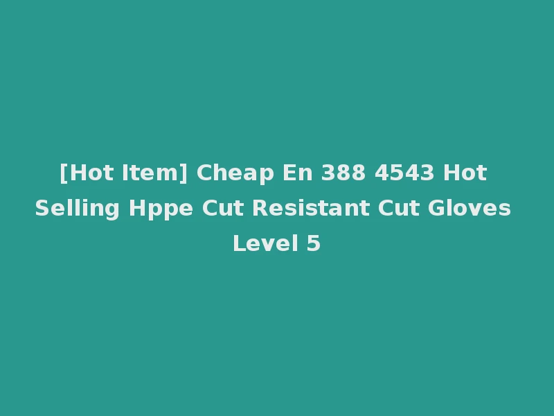 [Hot Item] Cheap En 388 4543 Hot Selling Hppe Cut Resistant Cut Gloves Level 5