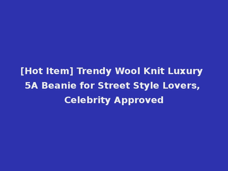 [Hot Item] Trendy Wool Knit Luxury 5A Beanie for Street Style Lovers, Celebrity Approved