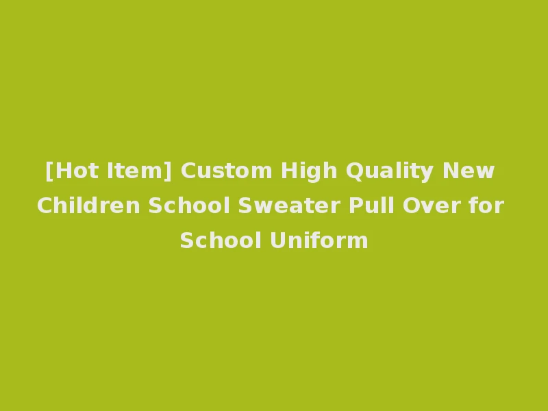 [Hot Item] Custom High Quality New Children School Sweater Pull Over for School Uniform
