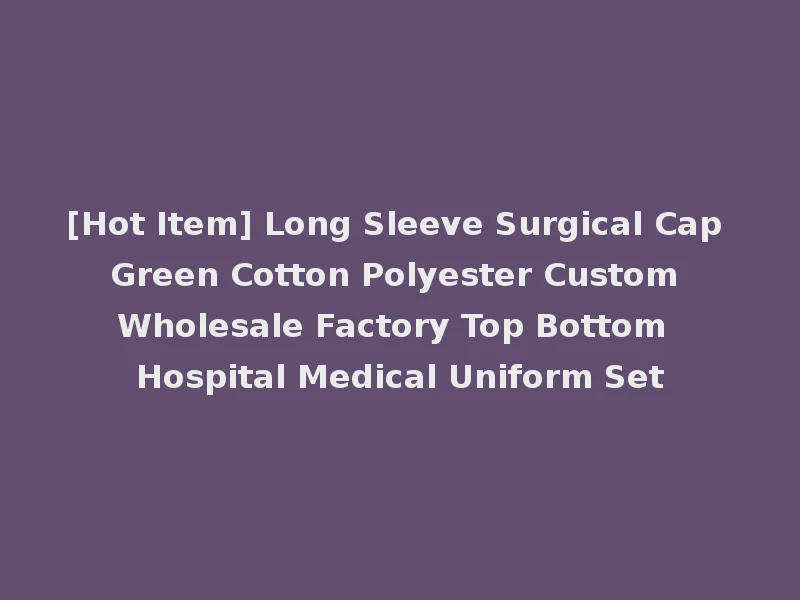 [Hot Item] Long Sleeve Surgical Cap Green Cotton Polyester Custom Wholesale Factory Top Bottom Hospital Medical Uniform Set