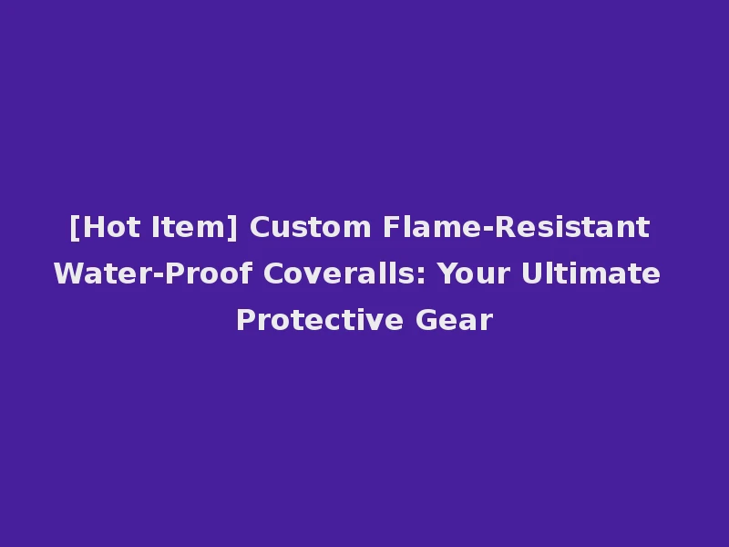 [Hot Item] Custom Flame-Resistant Water-Proof Coveralls: Your Ultimate Protective Gear