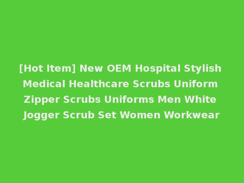 [Hot Item] New OEM Hospital Stylish Medical Healthcare Scrubs Uniform Zipper Scrubs Uniforms Men White Jogger Scrub Set Women Workwear
