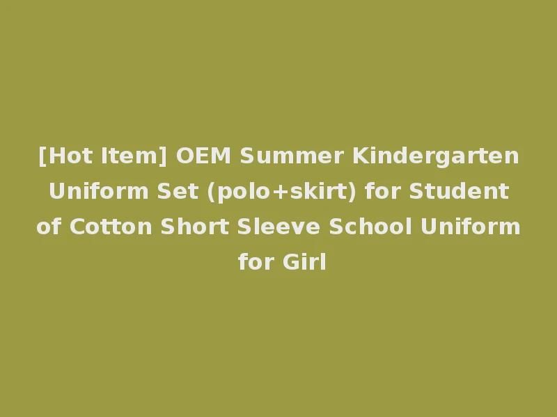 [Hot Item] OEM Summer Kindergarten Uniform Set (polo+skirt) for Student of Cotton Short Sleeve School Uniform for Girl