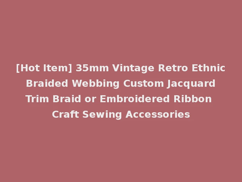 [Hot Item] 35mm Vintage Retro Ethnic Braided Webbing Custom Jacquard Trim Braid or Embroidered Ribbon Craft Sewing Accessories