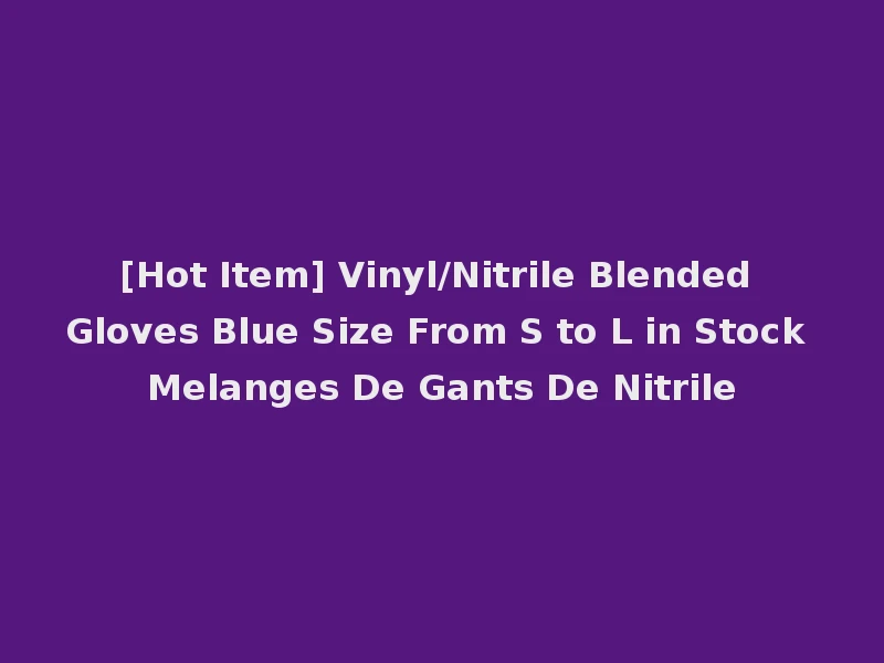 [Hot Item] Vinyl/Nitrile Blended Gloves Blue Size From S to L in Stock Melanges De Gants De Nitrile
