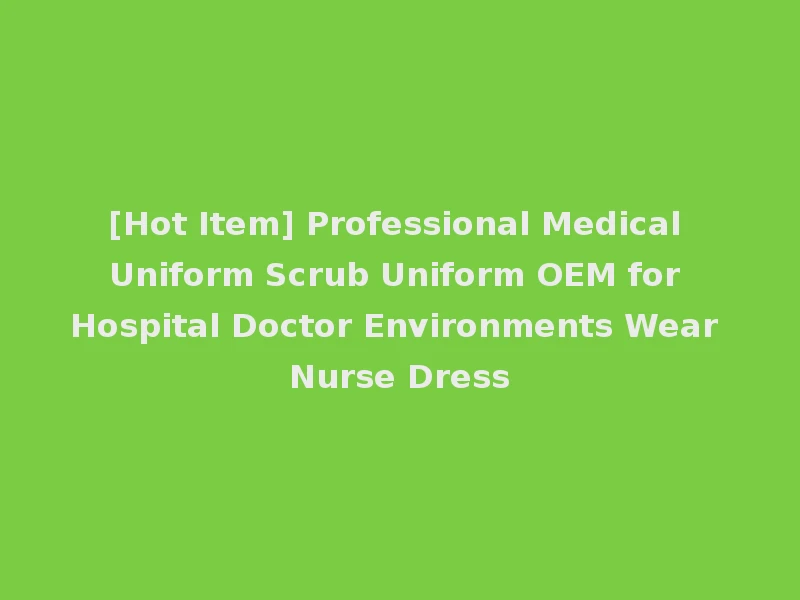 [Hot Item] Professional Medical Uniform Scrub Uniform OEM for Hospital Doctor Environments Wear Nurse Dress