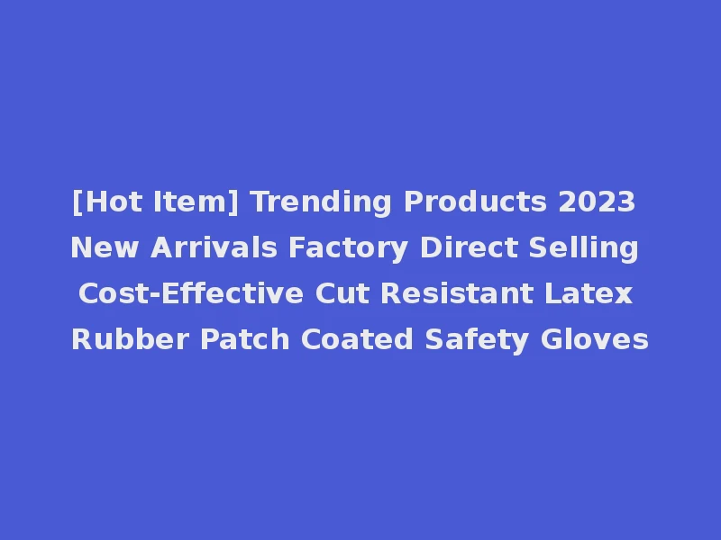 [Hot Item] Trending Products 2023 New Arrivals Factory Direct Selling Cost-Effective Cut Resistant Latex Rubber Patch Coated Safety Gloves