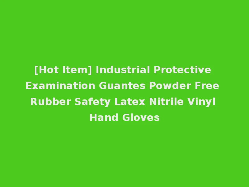 [Hot Item] Industrial Protective Examination Guantes Powder Free Rubber Safety Latex Nitrile Vinyl Hand Gloves