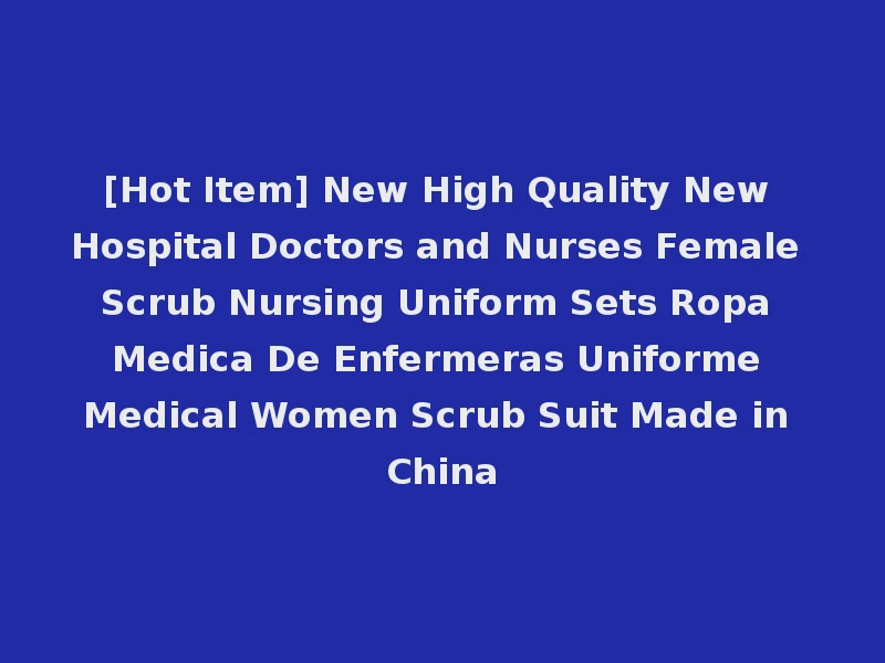 [Hot Item] New High Quality New Hospital Doctors and Nurses Female Scrub Nursing Uniform Sets Ropa Medica De Enfermeras Uniforme Medical Women Scrub Suit Made in China