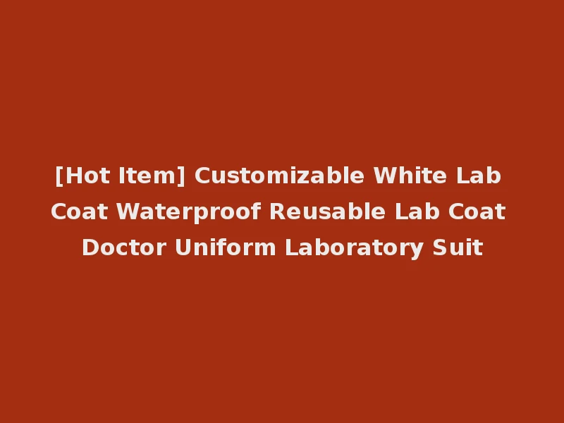 [Hot Item] Customizable White Lab Coat Waterproof Reusable Lab Coat Doctor Uniform Laboratory Suit