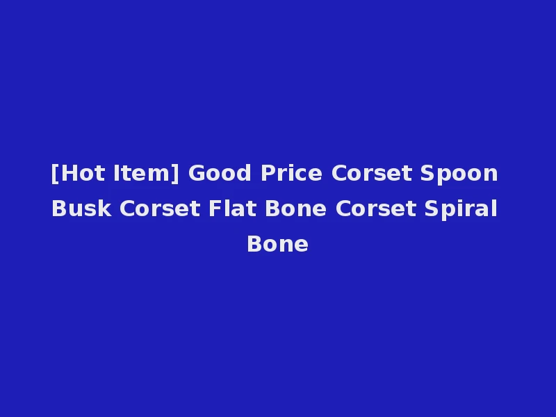 [Hot Item] Good Price Corset Spoon Busk Corset Flat Bone Corset Spiral Bone