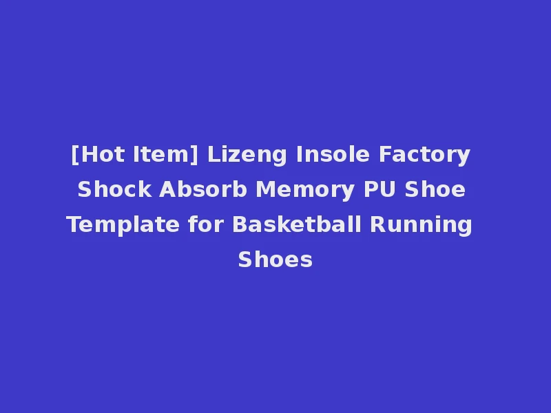 [Hot Item] Lizeng Insole Factory Shock Absorb Memory PU Shoe Template for Basketball Running Shoes