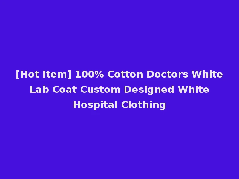 [Hot Item] 100% Cotton Doctors White Lab Coat Custom Designed White Hospital Clothing