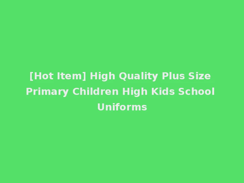 [Hot Item] High Quality Plus Size Primary Children High Kids School Uniforms