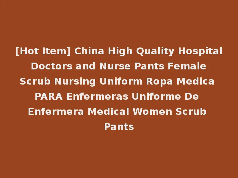 [Hot Item] China High Quality Hospital Doctors and Nurse Pants Female Scrub Nursing Uniform Ropa Medica PARA Enfermeras Uniforme De Enfermera Medical Women Scrub Pants