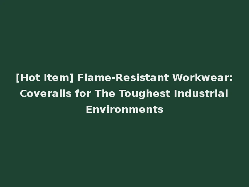 [Hot Item] Flame-Resistant Workwear: Coveralls for The Toughest Industrial Environments