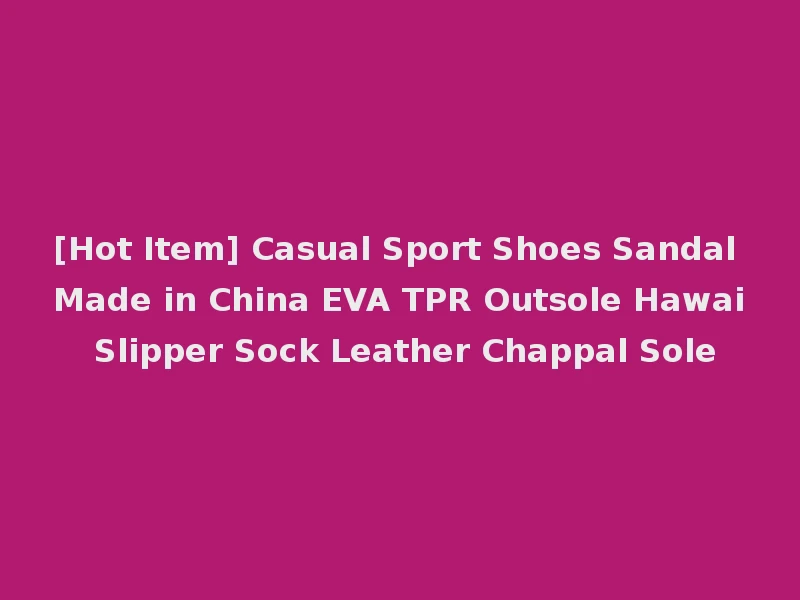 [Hot Item] Casual Sport Shoes Sandal Made in China EVA TPR Outsole Hawai Slipper Sock Leather Chappal Sole