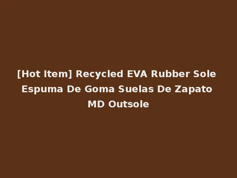 [Hot Item] Recycled EVA Rubber Sole Espuma De Goma Suelas De Zapato MD Outsole
