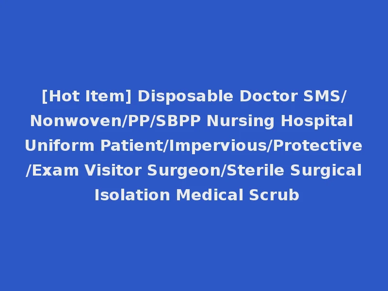 [Hot Item] Disposable Doctor SMS/Nonwoven/PP/SBPP Nursing Hospital Uniform Patient/Impervious/Protective/Exam Visitor Surgeon/Sterile Surgical Isolation Medical Scrub