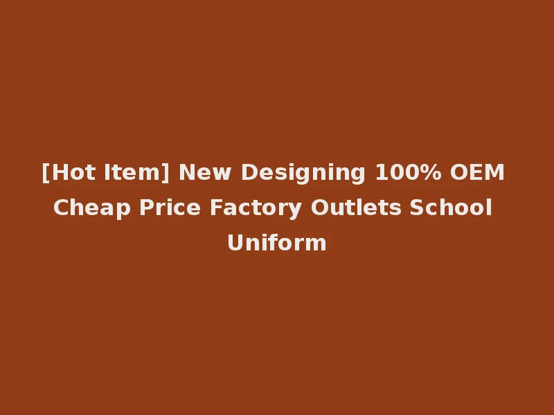 [Hot Item] New Designing 100% OEM Cheap Price Factory Outlets School Uniform