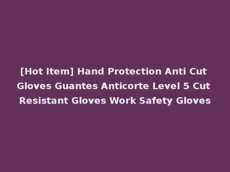 [Hot Item] Hand Protection Anti Cut Gloves Guantes Anticorte Level 5 Cut Resistant Gloves Work Safety Gloves