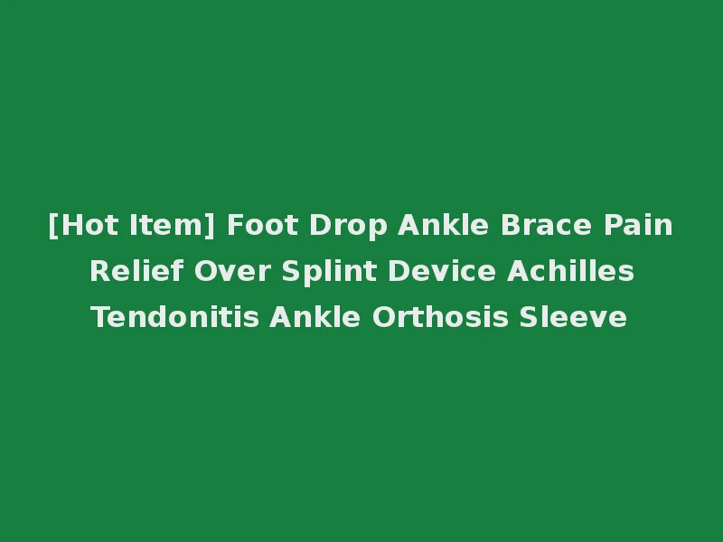 [Hot Item] Foot Drop Ankle Brace Pain Relief Over Splint Device Achilles Tendonitis Ankle Orthosis Sleeve