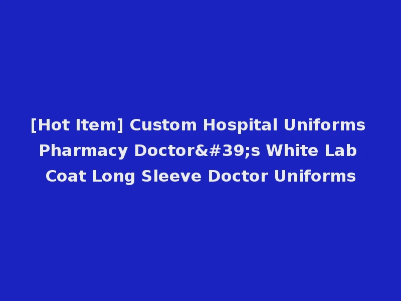 [Hot Item] Custom Hospital Uniforms Pharmacy Doctor's White Lab Coat Long Sleeve Doctor Uniforms