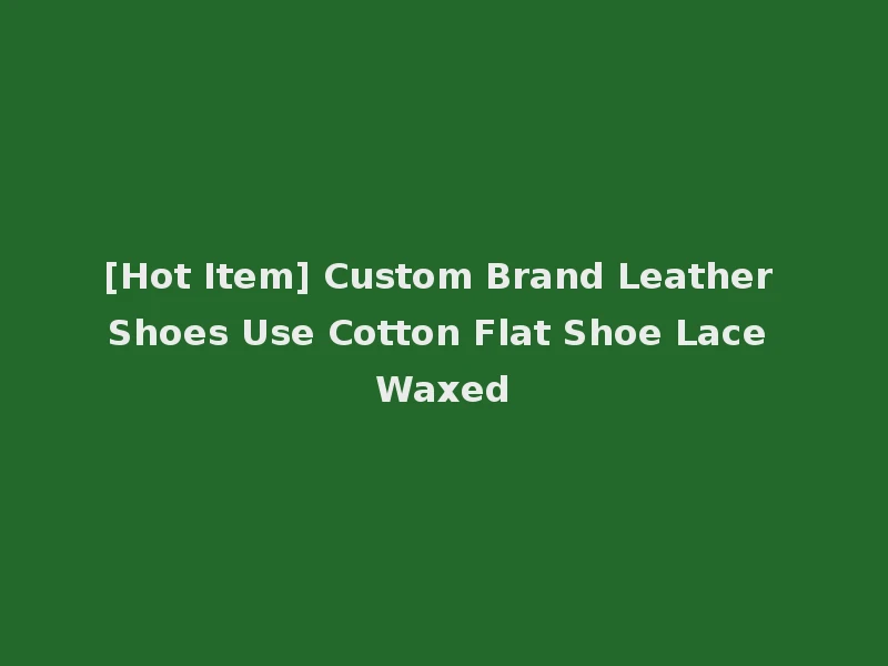 [Hot Item] Custom Brand Leather Shoes Use Cotton Flat Shoe Lace Waxed