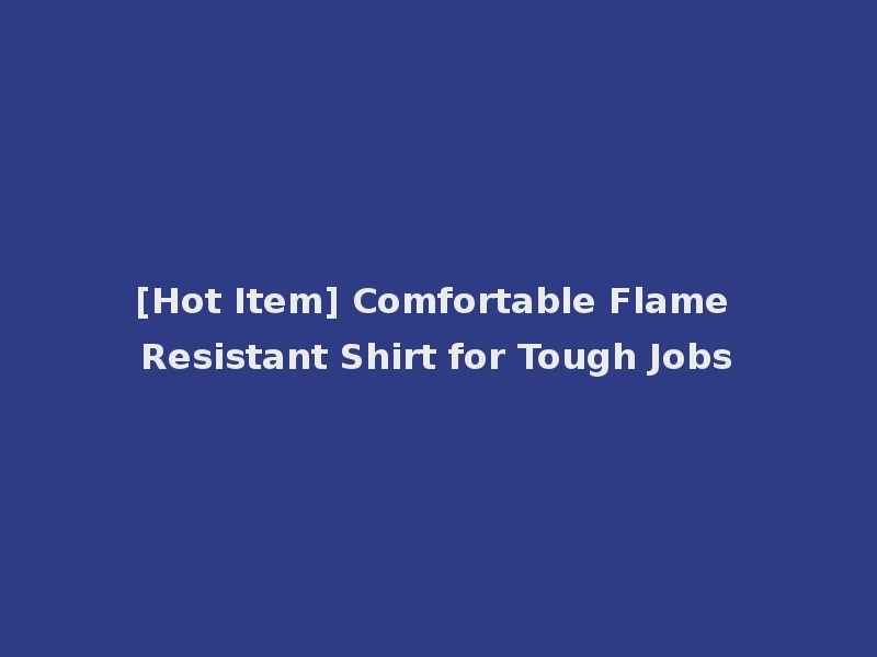[Hot Item] Comfortable Flame Resistant Shirt for Tough Jobs
