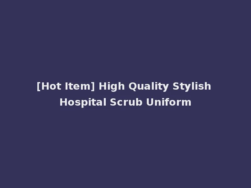 [Hot Item] High Quality Stylish Hospital Scrub Uniform