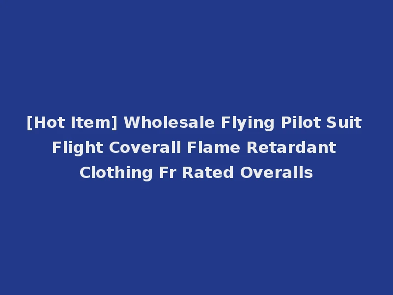 [Hot Item] Wholesale Flying Pilot Suit Flight Coverall Flame Retardant Clothing Fr Rated Overalls