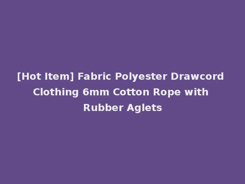 [Hot Item] Fabric Polyester Drawcord Clothing 6mm Cotton Rope with Rubber Aglets