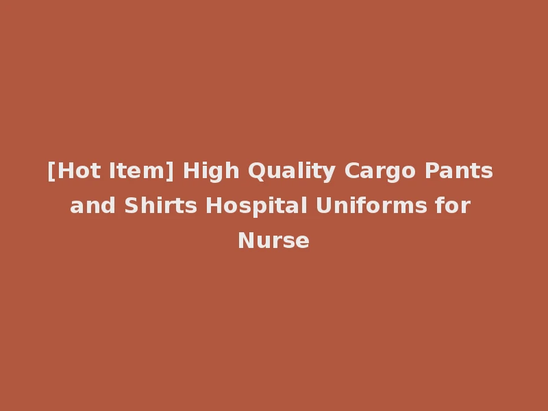 [Hot Item] High Quality Cargo Pants and Shirts Hospital Uniforms for Nurse