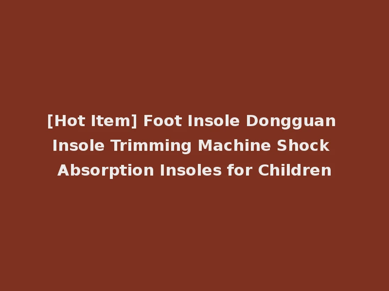 [Hot Item] Foot Insole Dongguan Insole Trimming Machine Shock Absorption Insoles for Children